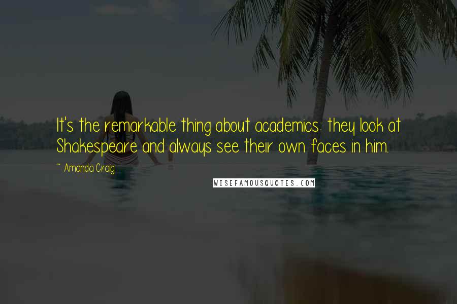 Amanda Craig Quotes: It's the remarkable thing about academics: they look at Shakespeare and always see their own faces in him.