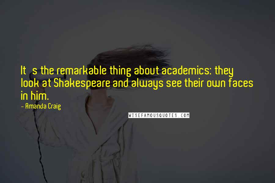 Amanda Craig Quotes: It's the remarkable thing about academics: they look at Shakespeare and always see their own faces in him.