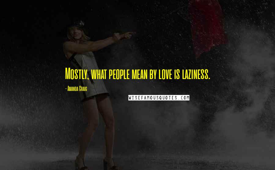 Amanda Craig Quotes: Mostly, what people mean by love is laziness.