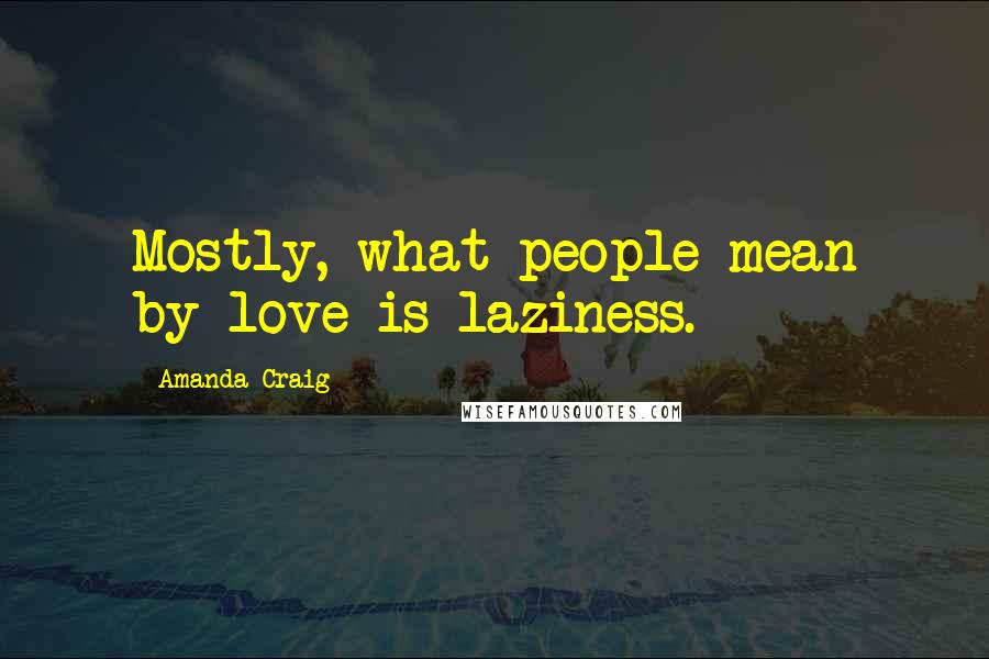 Amanda Craig Quotes: Mostly, what people mean by love is laziness.