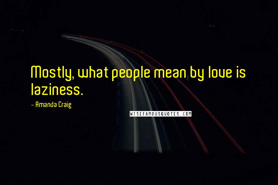 Amanda Craig Quotes: Mostly, what people mean by love is laziness.