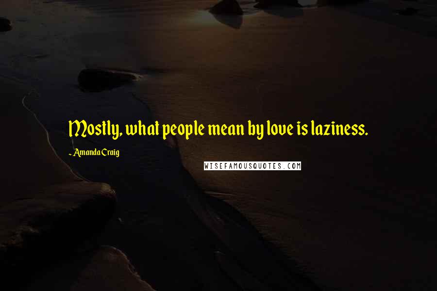 Amanda Craig Quotes: Mostly, what people mean by love is laziness.