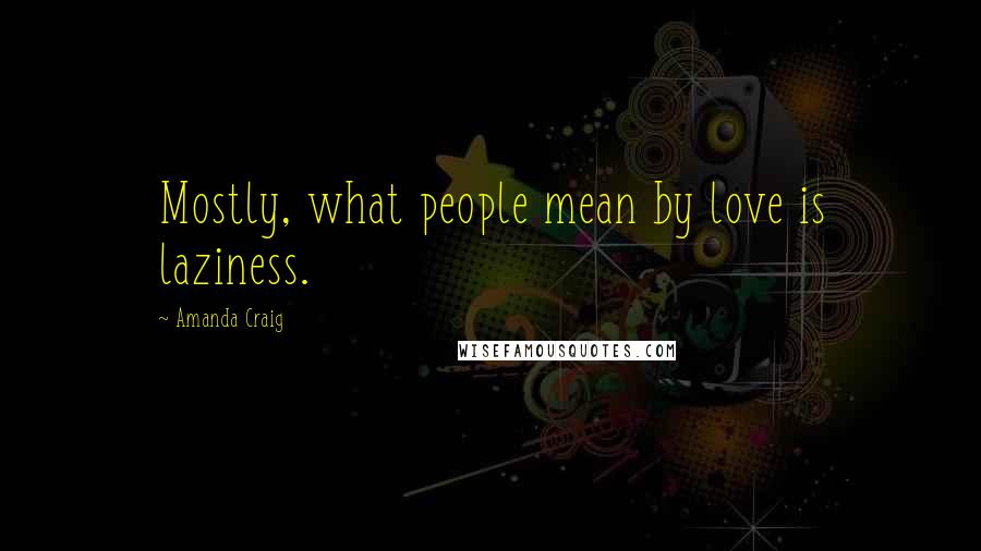 Amanda Craig Quotes: Mostly, what people mean by love is laziness.