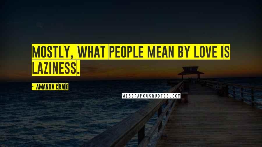 Amanda Craig Quotes: Mostly, what people mean by love is laziness.