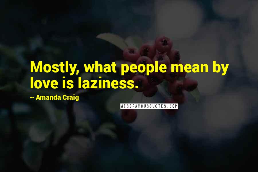 Amanda Craig Quotes: Mostly, what people mean by love is laziness.