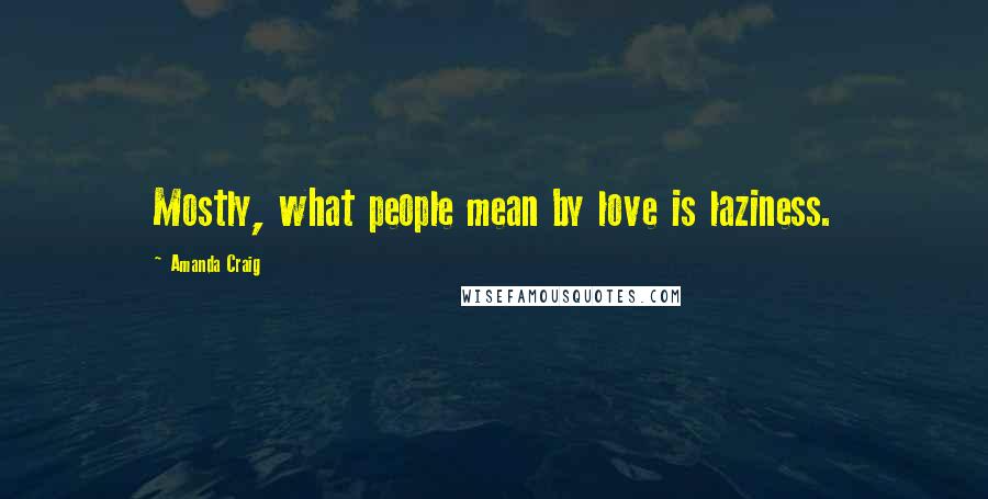 Amanda Craig Quotes: Mostly, what people mean by love is laziness.