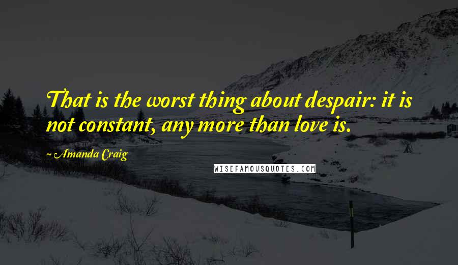 Amanda Craig Quotes: That is the worst thing about despair: it is not constant, any more than love is.