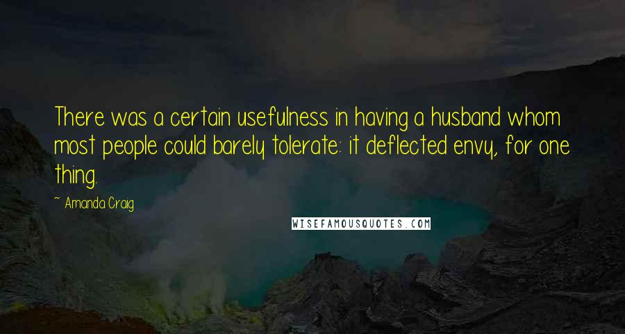 Amanda Craig Quotes: There was a certain usefulness in having a husband whom most people could barely tolerate: it deflected envy, for one thing.