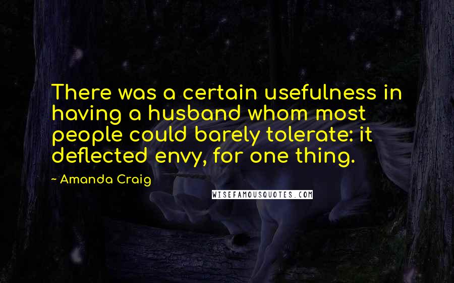 Amanda Craig Quotes: There was a certain usefulness in having a husband whom most people could barely tolerate: it deflected envy, for one thing.