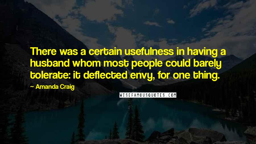 Amanda Craig Quotes: There was a certain usefulness in having a husband whom most people could barely tolerate: it deflected envy, for one thing.