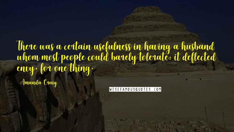 Amanda Craig Quotes: There was a certain usefulness in having a husband whom most people could barely tolerate: it deflected envy, for one thing.