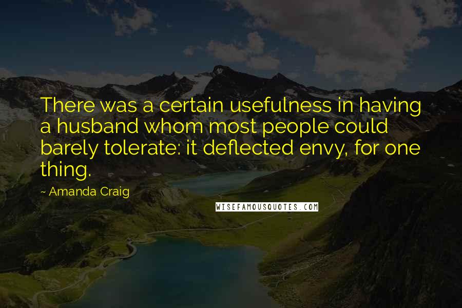 Amanda Craig Quotes: There was a certain usefulness in having a husband whom most people could barely tolerate: it deflected envy, for one thing.