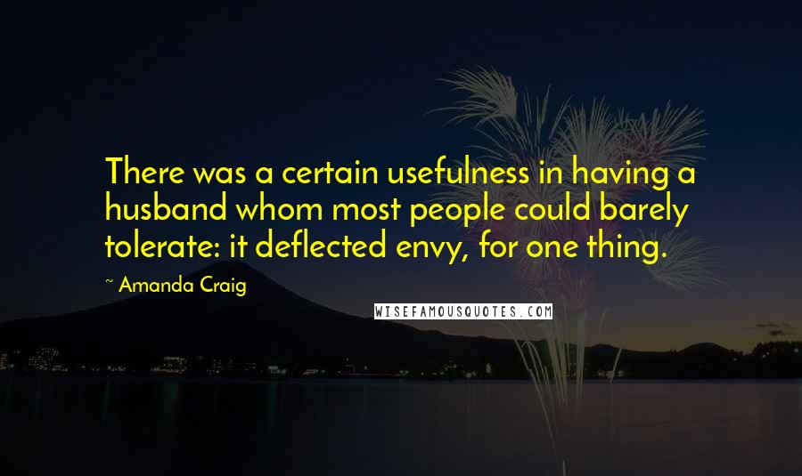 Amanda Craig Quotes: There was a certain usefulness in having a husband whom most people could barely tolerate: it deflected envy, for one thing.