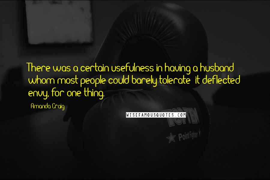 Amanda Craig Quotes: There was a certain usefulness in having a husband whom most people could barely tolerate: it deflected envy, for one thing.