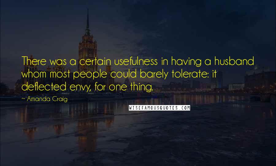 Amanda Craig Quotes: There was a certain usefulness in having a husband whom most people could barely tolerate: it deflected envy, for one thing.