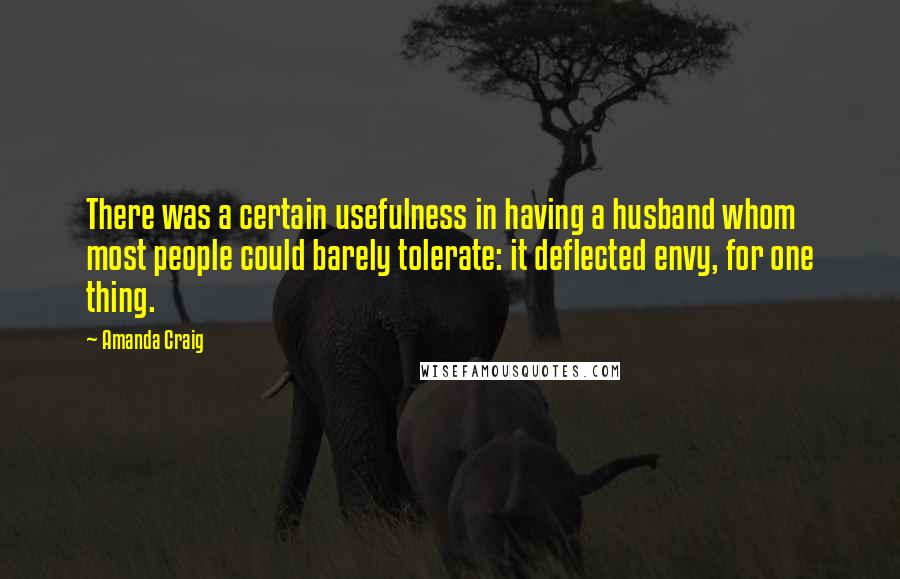 Amanda Craig Quotes: There was a certain usefulness in having a husband whom most people could barely tolerate: it deflected envy, for one thing.