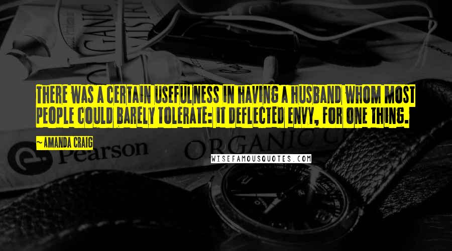 Amanda Craig Quotes: There was a certain usefulness in having a husband whom most people could barely tolerate: it deflected envy, for one thing.
