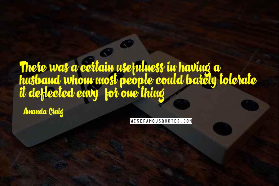 Amanda Craig Quotes: There was a certain usefulness in having a husband whom most people could barely tolerate: it deflected envy, for one thing.