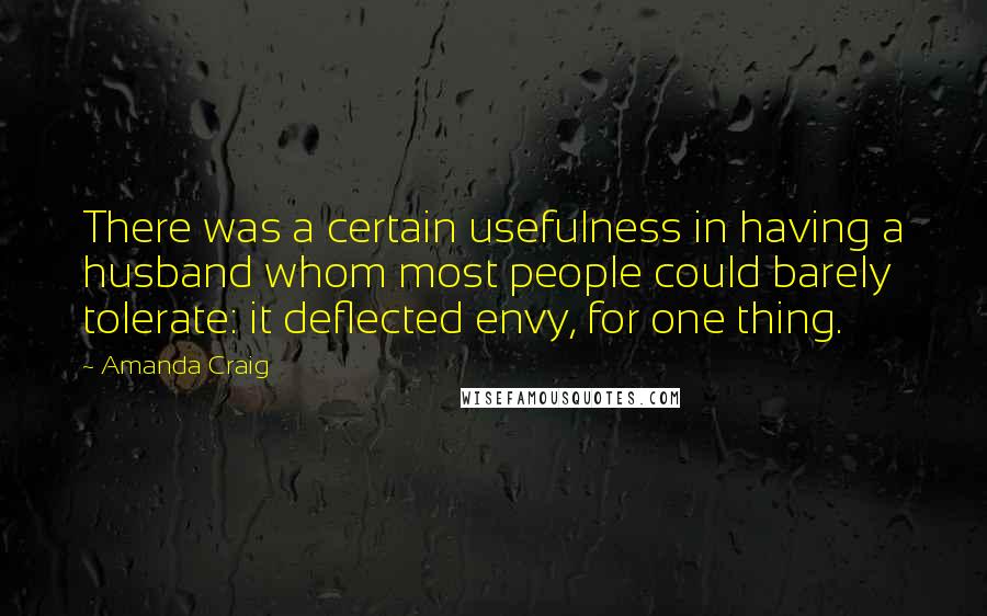 Amanda Craig Quotes: There was a certain usefulness in having a husband whom most people could barely tolerate: it deflected envy, for one thing.