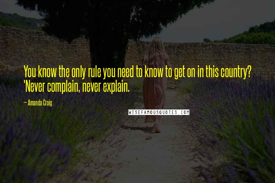 Amanda Craig Quotes: You know the only rule you need to know to get on in this country? 'Never complain, never explain.