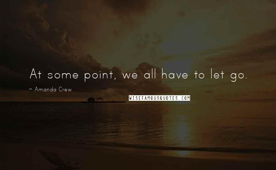 Amanda Crew Quotes: At some point, we all have to let go.