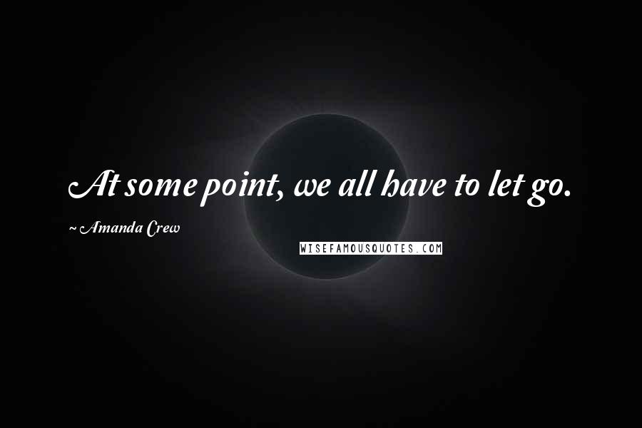 Amanda Crew Quotes: At some point, we all have to let go.