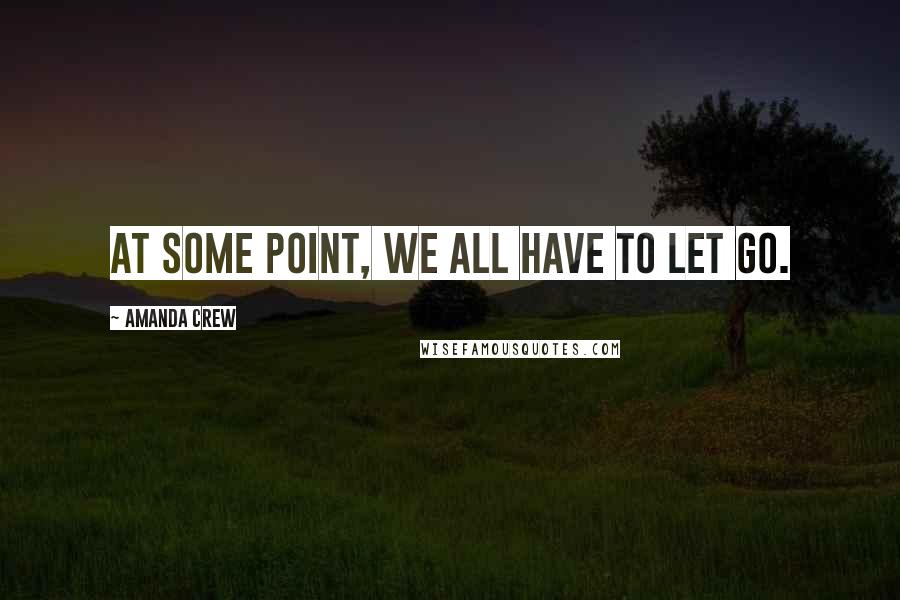 Amanda Crew Quotes: At some point, we all have to let go.