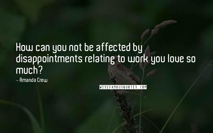 Amanda Crew Quotes: How can you not be affected by disappointments relating to work you love so much?