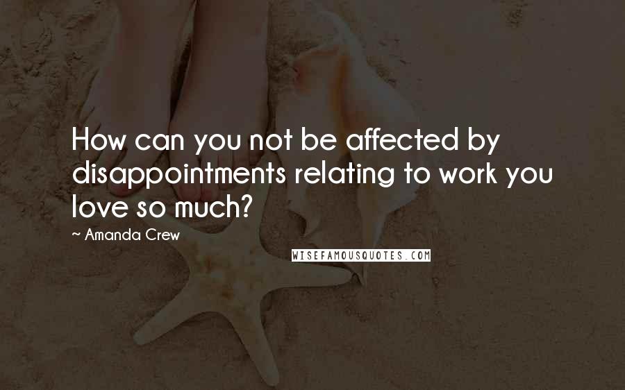 Amanda Crew Quotes: How can you not be affected by disappointments relating to work you love so much?