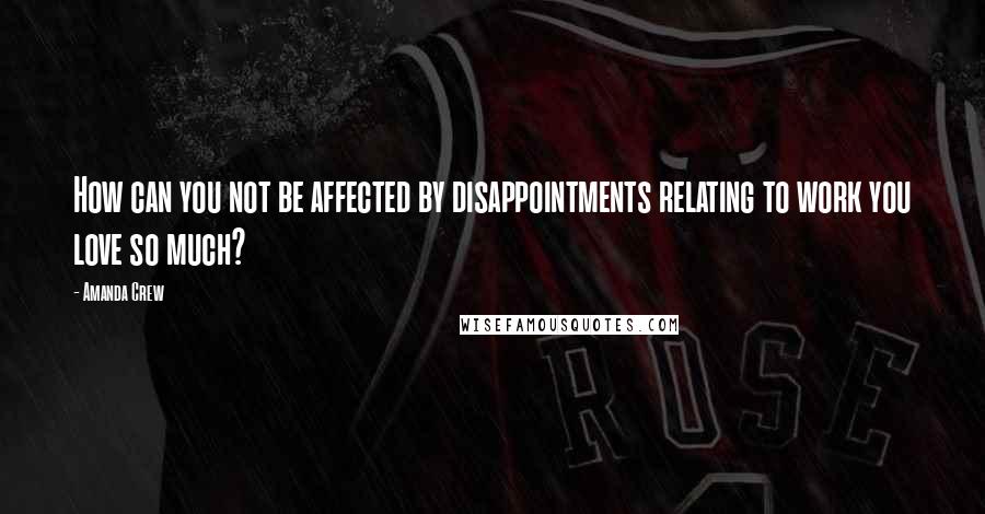 Amanda Crew Quotes: How can you not be affected by disappointments relating to work you love so much?