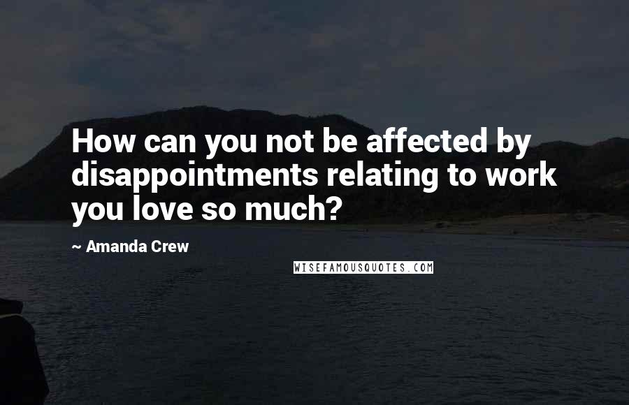 Amanda Crew Quotes: How can you not be affected by disappointments relating to work you love so much?