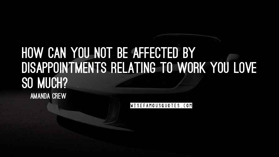 Amanda Crew Quotes: How can you not be affected by disappointments relating to work you love so much?