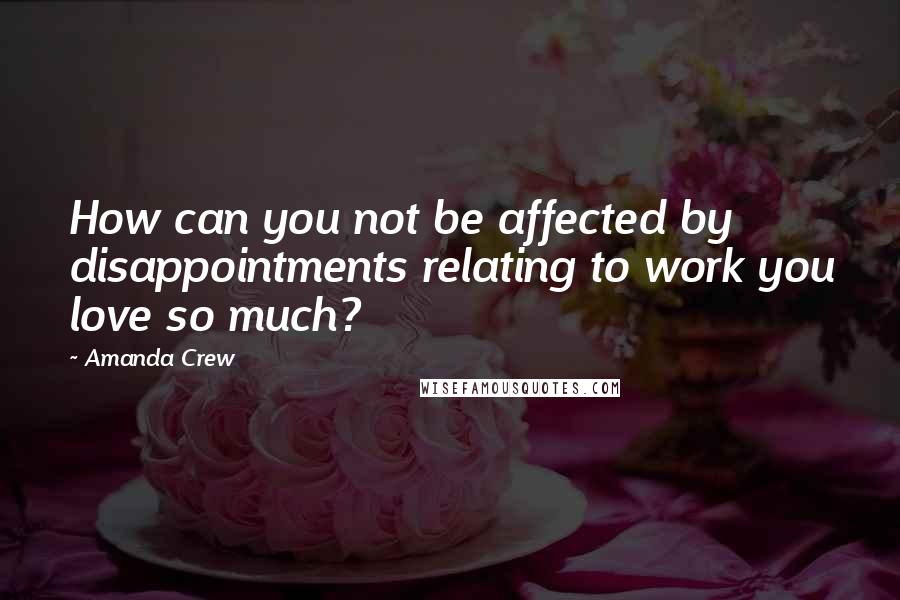 Amanda Crew Quotes: How can you not be affected by disappointments relating to work you love so much?