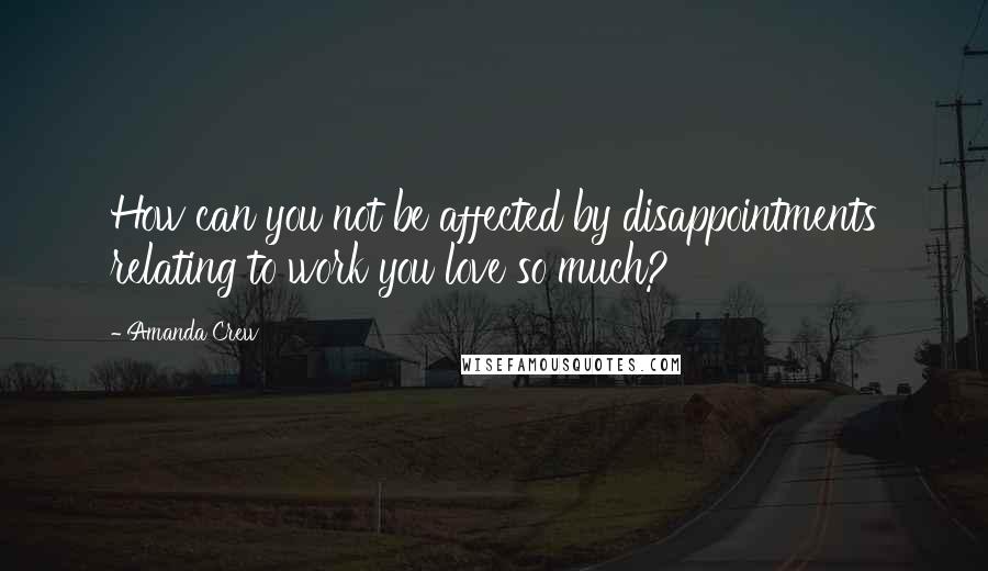 Amanda Crew Quotes: How can you not be affected by disappointments relating to work you love so much?