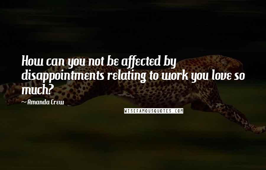 Amanda Crew Quotes: How can you not be affected by disappointments relating to work you love so much?