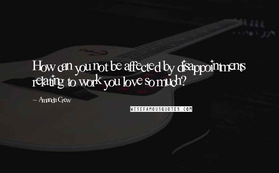 Amanda Crew Quotes: How can you not be affected by disappointments relating to work you love so much?