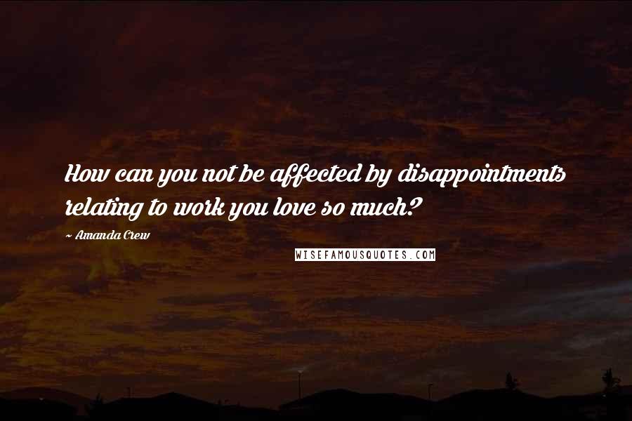 Amanda Crew Quotes: How can you not be affected by disappointments relating to work you love so much?