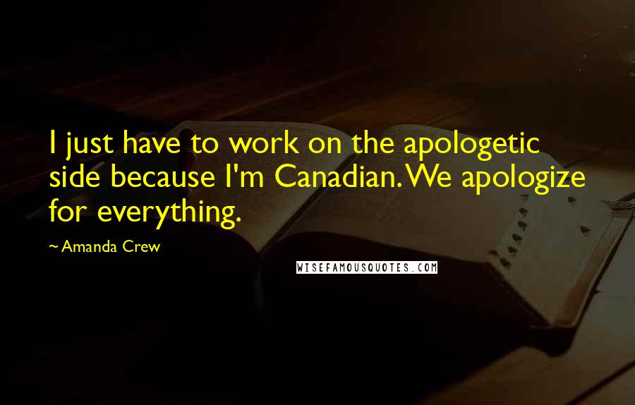 Amanda Crew Quotes: I just have to work on the apologetic side because I'm Canadian. We apologize for everything.