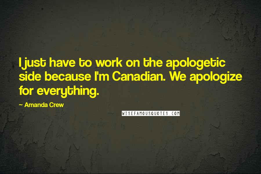 Amanda Crew Quotes: I just have to work on the apologetic side because I'm Canadian. We apologize for everything.