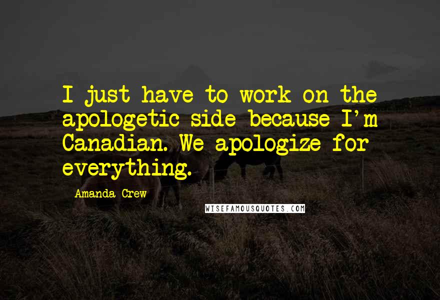 Amanda Crew Quotes: I just have to work on the apologetic side because I'm Canadian. We apologize for everything.