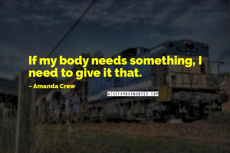 Amanda Crew Quotes: If my body needs something, I need to give it that.