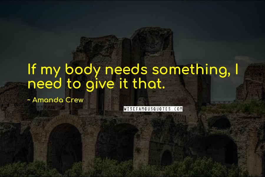 Amanda Crew Quotes: If my body needs something, I need to give it that.