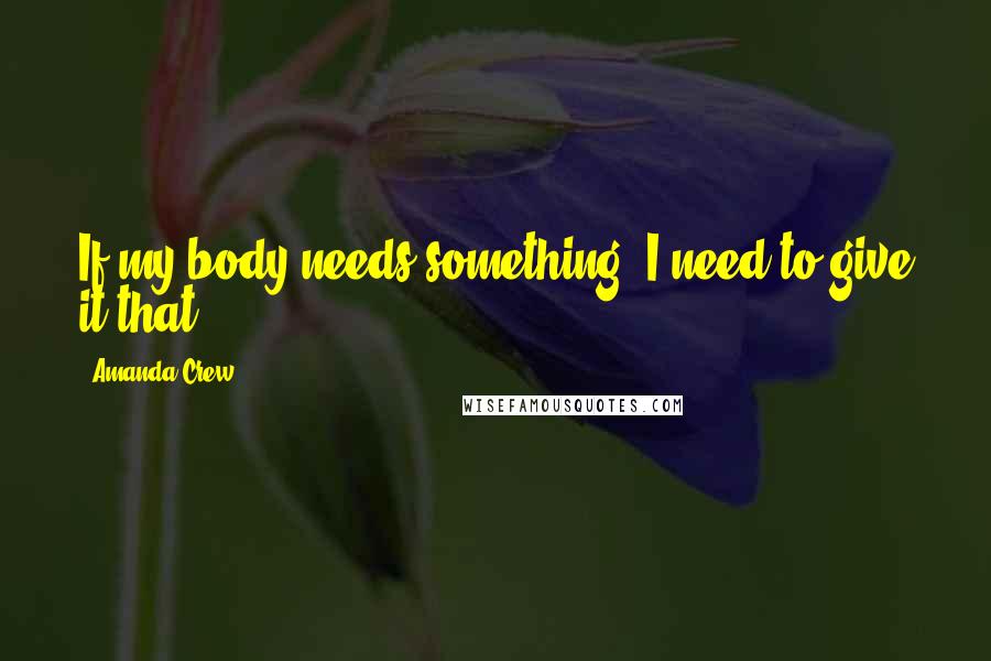 Amanda Crew Quotes: If my body needs something, I need to give it that.