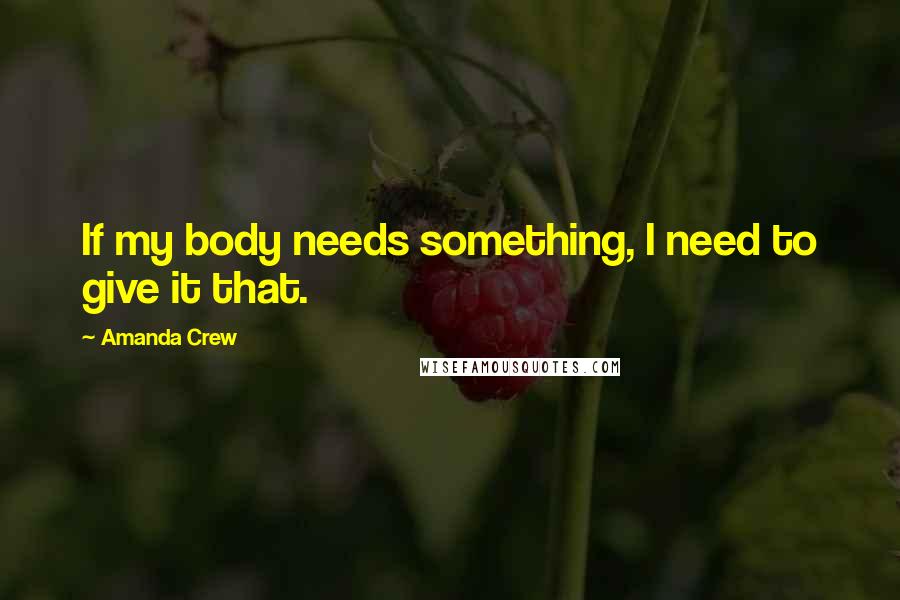 Amanda Crew Quotes: If my body needs something, I need to give it that.