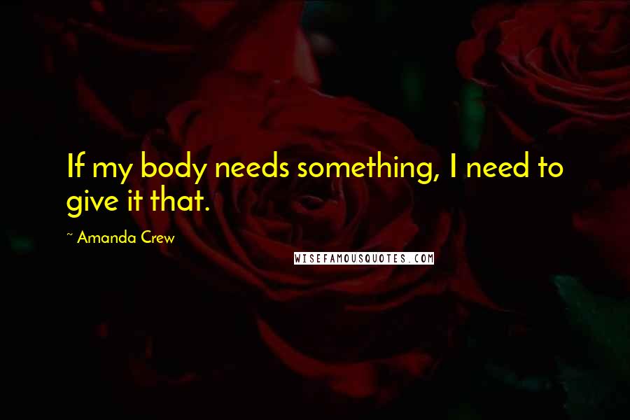 Amanda Crew Quotes: If my body needs something, I need to give it that.