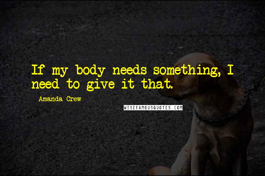 Amanda Crew Quotes: If my body needs something, I need to give it that.