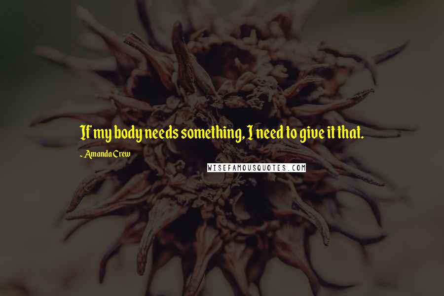 Amanda Crew Quotes: If my body needs something, I need to give it that.