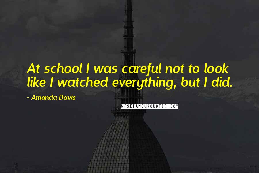 Amanda Davis Quotes: At school I was careful not to look like I watched everything, but I did.