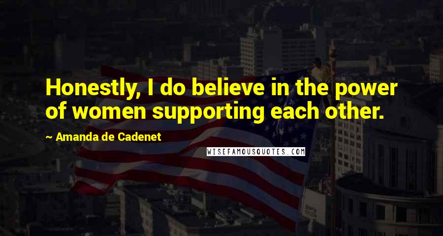 Amanda De Cadenet Quotes: Honestly, I do believe in the power of women supporting each other.