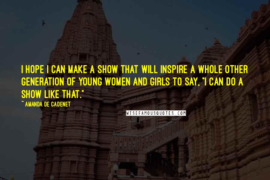 Amanda De Cadenet Quotes: I hope I can make a show that will inspire a whole other generation of young women and girls to say, "I can do a show like that."